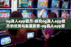 og真人app官方-探究og真人app官方的优势与发展前景-og真人app官方