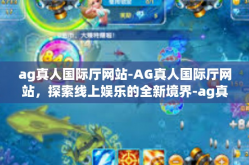 ag真人国际厅网站-AG真人国际厅网站，探索线上娱乐的全新境界-ag真人国际厅网站