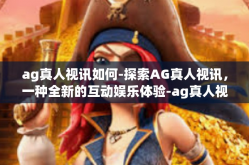 ag真人视讯如何-探索AG真人视讯，一种全新的互动娱乐体验-ag真人视讯如何