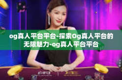 og真人平台平台-探索Og真人平台的无限魅力-og真人平台平台