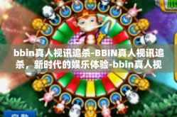 bbin真人视讯追杀-BBIN真人视讯追杀，新时代的娱乐体验-bbin真人视讯追杀