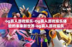 og真人游戏娱乐-Og真人游戏娱乐体验的未来新世界-og真人游戏娱乐