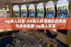 ag真人环亚-AG真人环亚娱乐的演变与未来发展-ag真人环亚