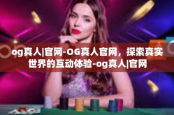og真人|官网-OG真人官网，探索真实世界的互动体验-og真人|官网