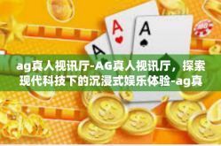 ag真人视讯厅-AG真人视讯厅，探索现代科技下的沉浸式娱乐体验-ag真人视讯厅