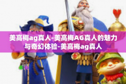 美高梅ag真人-美高梅AG真人的魅力与奇幻体验-美高梅ag真人