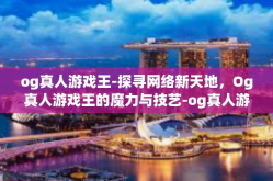 og真人游戏王-探寻网络新天地，Og真人游戏王的魔力与技艺-og真人游戏王
