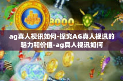 ag真人视讯如何-探究AG真人视讯的魅力和价值-ag真人视讯如何