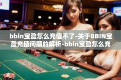 bbin宝盈怎么充值不了-关于BBIN宝盈充值问题的解析-bbin宝盈怎么充值不了