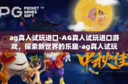ag真人试玩进口-AG真人试玩进口游戏，探索新世界的乐趣-ag真人试玩进口