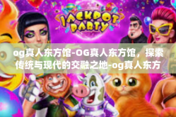 og真人东方馆-OG真人东方馆，探索传统与现代的交融之地-og真人东方馆