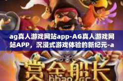 ag真人游戏网站app-AG真人游戏网站APP，沉浸式游戏体验的新纪元-ag真人游戏网站app