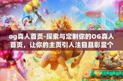 og真人首页-探索与定制你的OG真人首页，让你的主页引人注目且彰显个人特色-og真人首页