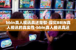 bbin真人视讯真还是假-探究BBIN真人视讯的真实性-bbin真人视讯真还是假