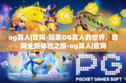 og真人|官网-探索OG真人的世界，官网全新体验之旅-og真人|官网