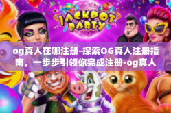 og真人在哪注册-探索OG真人注册指南，一步步引领你完成注册-og真人在哪注册