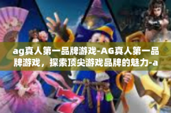 ag真人第一品牌游戏-AG真人第一品牌游戏，探索顶尖游戏品牌的魅力-ag真人第一品牌游戏
