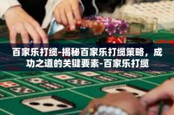 百家乐打缆-揭秘百家乐打缆策略，成功之道的关键要素-百家乐打缆