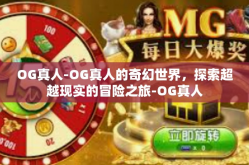 OG真人-OG真人的奇幻世界，探索超越现实的冒险之旅-OG真人