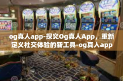 og真人app-探究Og真人App，重新定义社交体验的新工具-og真人app