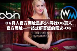 OG真人官方网址是多少-寻找OG真人官方网址—一站式解答您的需求-OG真人官方网址是多少