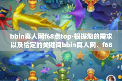 bbin真人网f68点top-根据您的需求以及给定的关键词bbin真人网、f68点top，我来创作一篇文章标题及正文内容。由于这两个关键词与线上娱乐和网络技术有关，我将会结合这两个关键词，构建出一篇有关网络真人游戏的文章。bbin真人网f68点top