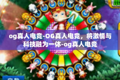og真人电竞-OG真人电竞，将激情与科技融为一体-og真人电竞