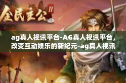 ag真人视讯平台-AG真人视讯平台，改变互动娱乐的新纪元-ag真人视讯平台