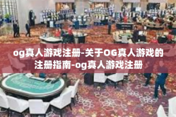 og真人游戏注册-关于OG真人游戏的注册指南-og真人游戏注册