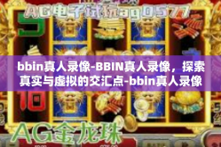 bbin真人录像-BBIN真人录像，探索真实与虚拟的交汇点-bbin真人录像