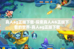 真人ag正版下载-探索真人AG正版下载的世界-真人ag正版下载