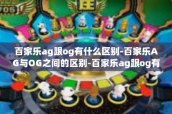 百家乐ag跟og有什么区别-百家乐AG与OG之间的区别-百家乐ag跟og有什么区别
