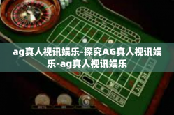 ag真人视讯娱乐-探究AG真人视讯娱乐-ag真人视讯娱乐