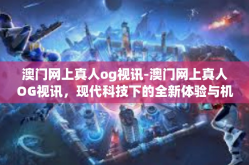 澳门网上真人og视讯-澳门网上真人OG视讯，现代科技下的全新体验与机遇-澳门网上真人og视讯