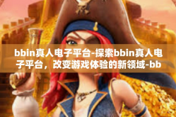 bbin真人电子平台-探索bbin真人电子平台，改变游戏体验的新领域-bbin真人电子平台