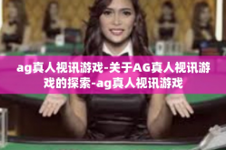ag真人视讯游戏-关于AG真人视讯游戏的探索-ag真人视讯游戏