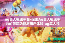 ag真人视讯平台-探索Ag真人视讯平台的前沿功能与用户体验-ag真人视讯平台