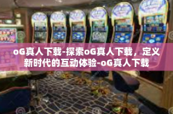 oG真人下载-探索oG真人下载，定义新时代的互动体验-oG真人下载