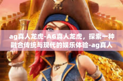 ag真人龙虎-AG真人龙虎，探索一种融合传统与现代的娱乐体验-ag真人龙虎