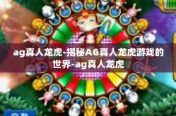 ag真人龙虎-揭秘AG真人龙虎游戏的世界-ag真人龙虎