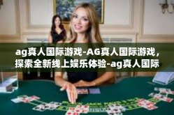 ag真人国际游戏-AG真人国际游戏，探索全新线上娱乐体验-ag真人国际游戏