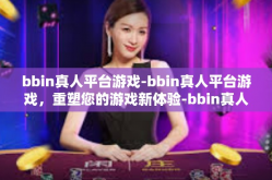 bbin真人平台游戏-bbin真人平台游戏，重塑您的游戏新体验-bbin真人平台游戏