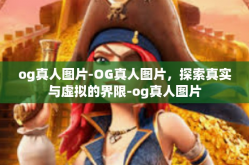og真人图片-OG真人图片，探索真实与虚拟的界限-og真人图片