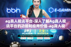 ag真人视讯平台-深入了解Ag真人视讯平台的功能和应用价值-ag真人视讯平台