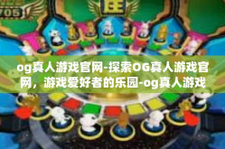 og真人游戏官网-探索OG真人游戏官网，游戏爱好者的乐园-og真人游戏官网