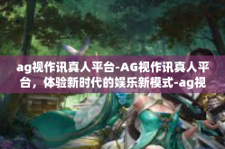 ag视作讯真人平台-AG视作讯真人平台，体验新时代的娱乐新模式-ag视作讯真人平台