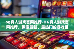 og真人游戏官网推荐-OG真人游戏官网推荐，探索最新、最热门的游戏世界-og真人游戏官网推荐