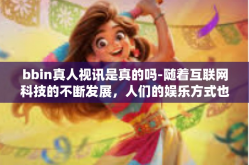 bbin真人视讯是真的吗-随着互联网科技的不断发展，人们的娱乐方式也在不断改变。而真人视讯作为近年来的新兴娱乐形式之一，其真实性一直是人们关注的焦点之一。本文将围绕BBIN真人视讯展开探讨，试图解答它是否真实可靠的问题。bbin真人视讯是真的吗