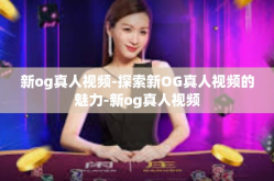 新og真人视频-探索新OG真人视频的魅力-新og真人视频