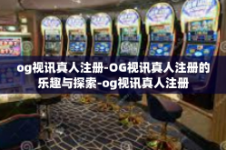 og视讯真人注册-OG视讯真人注册的乐趣与探索-og视讯真人注册
